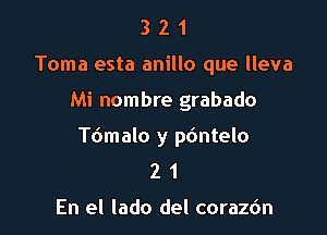 3 2 1
Toma esta anillo que lleva

Mi nombre grabado

Tdmalo y p6ntelo
2 1

En el lado del coraz6n