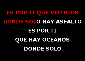 ES POR TI QUE VEO RIOS
DONDE SOLO HAY ASFALTO
ES POR TI
QUE HAY OCEANOS
DONDE SOLO