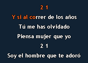 2 1
Y si al correr de los aflos
TIJ me has olvidado
Piensa mujer que yo
2 1

Soy el hombre que te adorc')