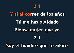 2 1
Y si al correr de los aflos
Tu me has olvidado
Piensa mujer que yo
2 1

Soy el hombre que te adord