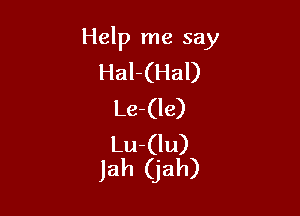 Help me say
Hal-(Hal)
Le-(le)

Lu-(lu)
Jah (jah)