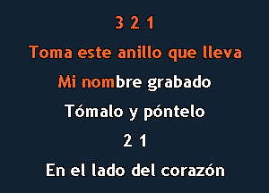 3 2 1
Toma este anillo que lleva

Mi nombre grabado

Tdmalo y p6ntelo
2 1

En el lado del coraz6n