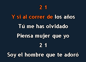 2 1
Y si al correr de los aflos
TIJ me has olvidado
Piensa mujer que yo
2 1

Soy el hombre que te adorc')