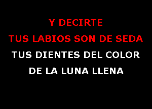 Y DECIRTE
TUS LABIOS SON DE SEDA
TUS DIENTES DEL COLOR
DE LA LUNA LLENA