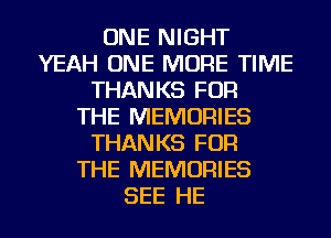 ONE NIGHT
YEAH ONE MORE TIME
THANKS FOR
THE MEMORIES
THANKS FOR
THE MEMORIES
SEE HE