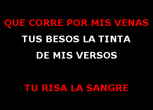 QUE CORRE POR MIS VENAS
TUS BESOS LATINTA
DE MIS VERSOS

TU RISA LA SANGRE