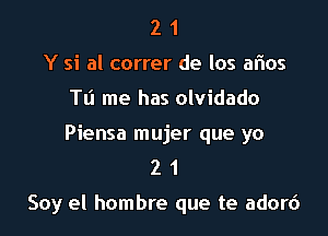 2 1
Y si al correr de los aflos
Tu me has olvidado
Piensa mujer que yo
2 1

Soy el hombre que te adord