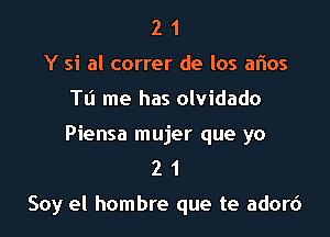 2 1
Y si al correr de los aflos
Tu me has olvidado
Piensa mujer que yo
2 1

Soy el hombre que te adord