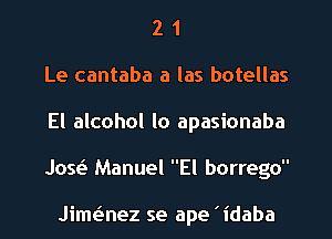2 1
Le cantaba a las botellas
El alcohol lo apasionaba
JOQ Manuel El borrego

Jimaez se ape 'idaba
