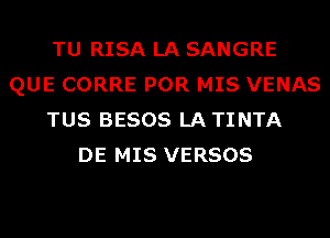 TU RISA LA SANGRE
QUE CORRE POR MIS VENAS
TUS BESOS LATINTA
DE MIS VERSOS