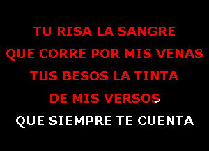 TU RISA LA SANGRE
QUE CORRE POR MIS VENAS
TUS BESOS LATINTA
DE MIS VERSOS
QUE SIEMPRE TE CUENTA