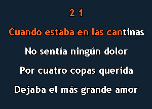 2 1
Cuando estaba en las cantinas
No sentia ninglin dolor
Por cuatro copas querida

Dejaba el mais grande amor