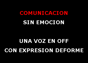 COMUNICACION
SIN EMOCION

UNA VOZ EN OFF
CON EXPRESION DEFORME