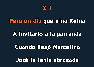 2 1
Peru un dia que vino Reina
A invitarlo a la parranda
Cuando llegd Marcelina

Jose'I la tenia abrazada