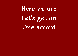 Here we are

Let's get on

One accord