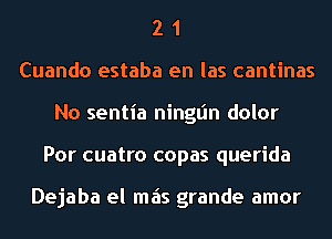 2 1
Cuando estaba en las cantinas
No sentia ninglin dolor
Por cuatro copas querida

Dejaba el mais grande amor