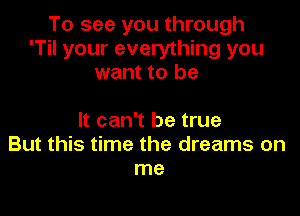 To see you through
'Til your everything you
want to be

It can't be true
But this time the dreams on
me