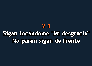 21

Sigan toc6ndome Mi desgracia
No paren sigan de frente