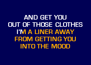 AND GET YOU
OUT OF THOSE CLOTHES
I'M A LINER AWAY
FROM GETTING YOU
INTO THE MUUD