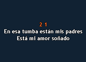 21

En esa tumba esta'n mis padres
Est6 mi amor soriado