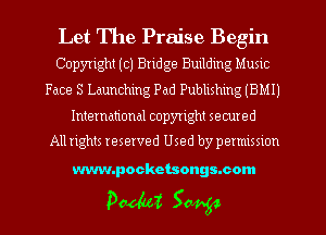 Let The Praise Begin
Copyright (c) Bridge Building Music

Face S Launching Pad Publishing (BMIJ

International copyright secured
Allrights reserved Used by permission

www.pocketsongs.com

DWI Saving!-