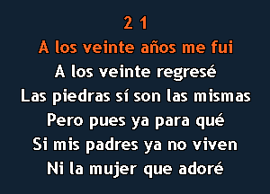 2 1
A los veinte aflos me fui
A los veinte regresei
Las piedras si son las mismas
Pero pues ya para qw
Si mis padres ya no viven
Ni la mujer que adore'I