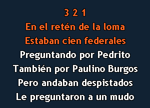 3 2 1
En el retain de la loma
Estaban cien federales
Preguntando por Pedrito
Tambwn por Paulina Burgos
Pero andaban despistados
Le preguntaron a un mudo