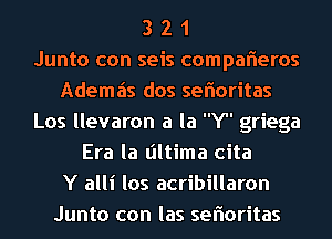 3 2 1
Junto con seis compafteros
Ademzis dos seftoritas
Los llevaron a la Y griega
Era la liltima cita
Y alli los acribillaron
Junto con las seftoritas