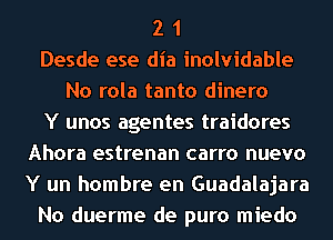 2 1
Desde ese dia inolvidable
No rola tanto dinero
Y unos agentes traidores
Ahora estrenan carro nuevo
Y un hombre en Guadalajara
No duerme de puro miedo