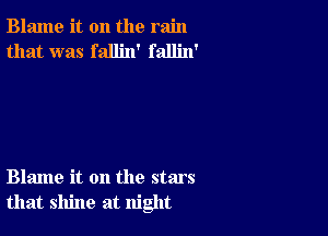 Blame it on the rain
that was fallin' fallin'

Blame it on the stars
that shine at night