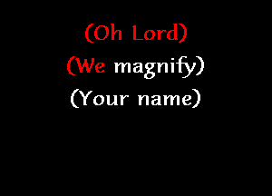 (Oh Lord)
(We magnify)

(Your name)