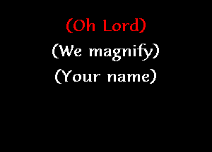 (Oh Lord)
(We magnify)

(Your name)