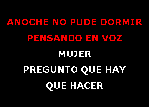 ANOCHE N0 PUDE DORMIR
PENSANDO EN VOZ

MUJER
PREGUNTO QUE HAY
QUE HACER