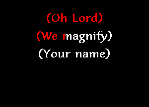 (Oh Lord)
(We magnify)

(Your name)