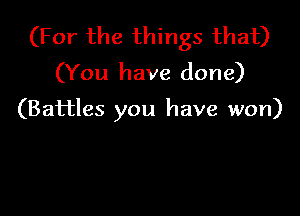 (For the things that)
(You have done)

(Battles you have won)