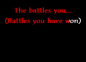 The battles you...

(Battles you have won)