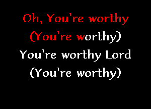 Oh, You're worthy
(You're worthy)

You're worthy Lord
(You're worthy)
