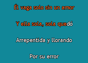 El vaga solo sin un amor

Y ella sola, sola qued6
Arrepentida y llorando

Por su error