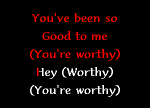 You've been so

Good to me

(You're worthy)
Hey (Worthy)
(You're worthy)