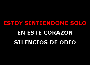 ESTOY SINTIENDOME SOLO
EN ESTE CORAZON
SILENCIOS DE ODIO