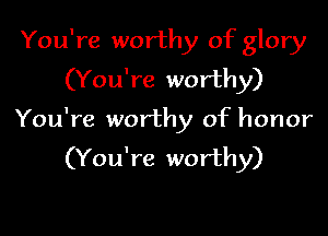 You're worthy of glory
(You're worthy)

You're worthy of honor
(You're worthy)