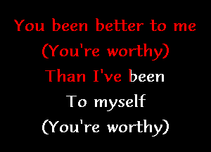 You been better to me
(You're worthy)

Than I've been
To myself
(You're worthy)
