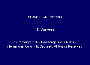 BLAME IT ON THE RAIN

( D Warren )

(c) Copynght 1989 Realsms, Inc (ASCAP)
International Copyright Secured, An Rights Reserved.