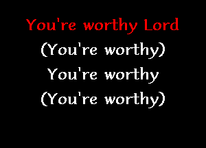 You're worthy Lord
(You're worthy)

You're worthy
(You're worthy)