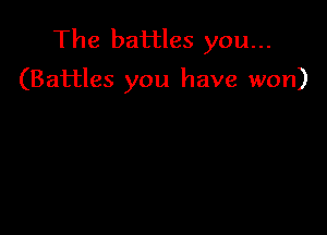 The battles you...

(Battles you have won)