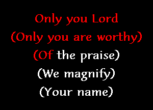 Only you Lord
(Only you are worthy)

(Of the praise)
(We magnify)

(Your name)