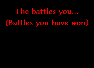 The battles you...

(Battles you have won)