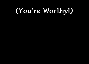 (You're Worthy!)