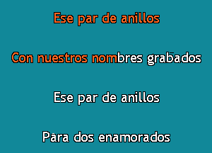 Ese par de anillos

Con nuestros nombres grabados

Ese par de anillos

Para dos enamorados