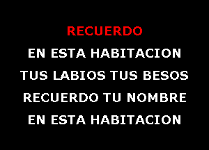 RECUERDO
EN ESTA HABITACION
TUS LABIOS TUS BESOS
RECUERDO TU NOMBRE
EN ESTA HABITACION